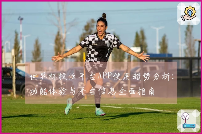 世界杯投注平台APP使用趋势分析：功能体验与平台信息全面指南