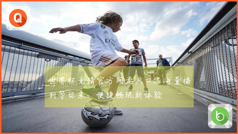 世界杯竞猜官方网站入口：海量福利等你来，便捷畅玩新体验