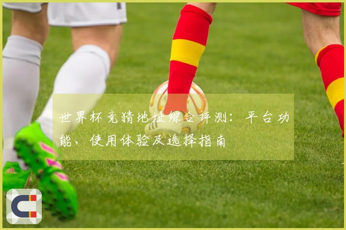 世界杯竞猜地址综合评测:平台功能、使用体验及选择指南