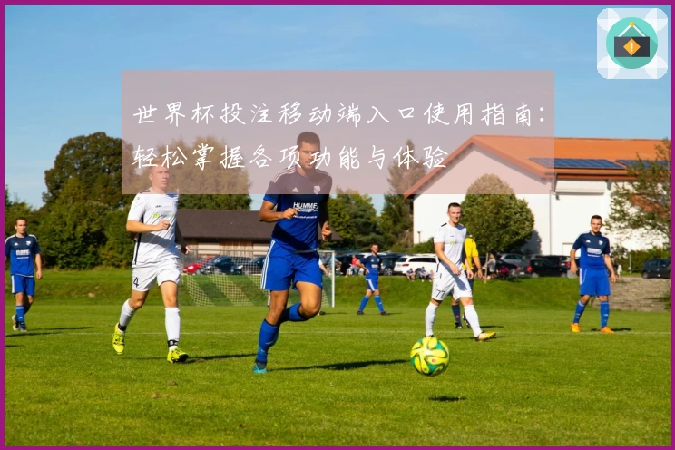 世界杯投注移动端入口使用指南：轻松掌握各项功能与体验