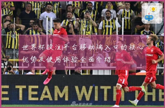 世界杯投注平台移动端入口的核心优势及使用体验全面介绍