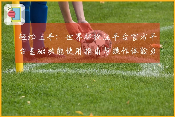 轻松上手：世界杯投注平台官方平台基础功能使用指南与操作体验分享