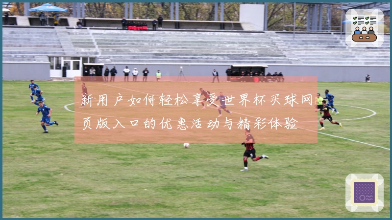 新用户如何轻松享受世界杯买球网页版入口的优惠活动与精彩体验