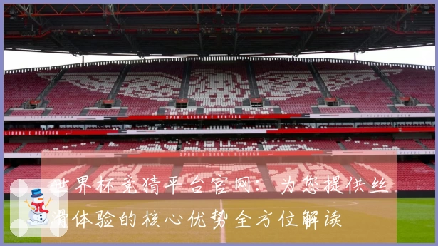 世界杯竞猜平台官网：为您提供丝滑体验的核心优势全方位解读