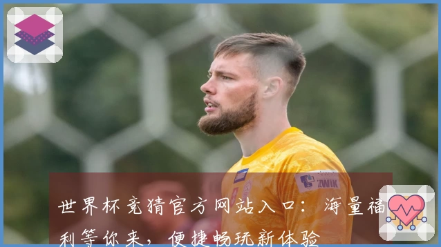 世界杯竞猜官方网站入口：海量福利等你来，便捷畅玩新体验