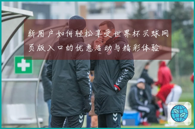 新用户如何轻松享受世界杯买球网页版入口的优惠活动与精彩体验